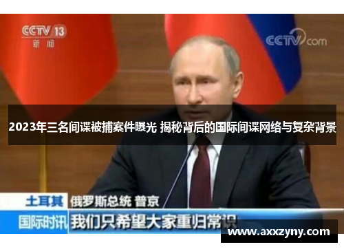 2023年三名间谍被捕案件曝光 揭秘背后的国际间谍网络与复杂背景