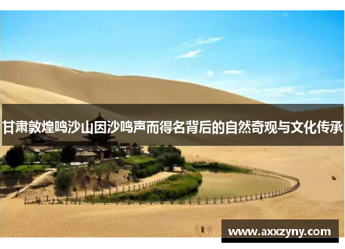 甘肃敦煌鸣沙山因沙鸣声而得名背后的自然奇观与文化传承